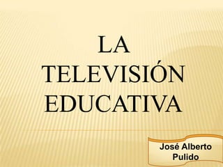 LA
TELEVISIÓN
EDUCATIVA
        José Alberto
           Pulido
 