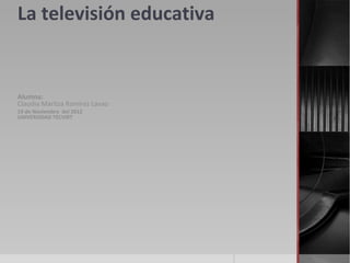 La televisión educativa


Alumna:
Claudia Maritza Ramírez Lavao
19 de Noviembre del 2012
UNIVERSIDAD TECVIRT
 