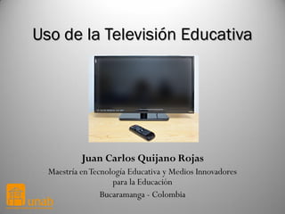 Uso de la Televisión Educativa

Juan Carlos Quijano Rojas
Maestría en Tecnología Educativa y Medios Innovadores
para la Educación
Bucaramanga - Colombia

 