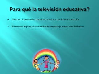    Informar: impartiendo contenidos novedosos que llamen la atención.

   Entretener: Imparte los contenidos de aprendizaje mucho mas dinámicos.
 