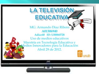 MG: Armando Diaz Ribero
           A01306940
        Adiaz40 ID: U00060728
     Uso de medios educativos
 Maestría en Tecnología Educativa y
Medios Innovadores para la Educación
          Abril 29 de 2012.

.
 