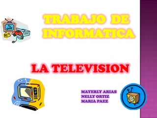 TRABAJO  DE  INFORMATICA LA TELEVISION  MAYERLY ARIAS  NELLY ORTIZ MARIA PAEZ 