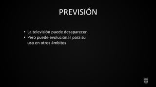 PREVISIÓN
• La televisión puede desaparecer
• Pero puede evolucionar para su
uso en otros ámbitos
 