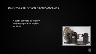 INVENTÓ LA TELEVISIÓN ELECTROMECÁNICA
A partir del disco de Nipkow
inventado por Paul Nipkow
en 1884
 