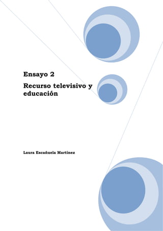 Ensayo 2
Recurso televisivo y
educación




Laura Escañuela Martínez




                           1
 