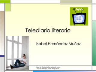 Telediario literario Isabel Hernández Muñoz Curso de Medios de Comunicación como recurso didáctico, Enero-Marzo 2012 