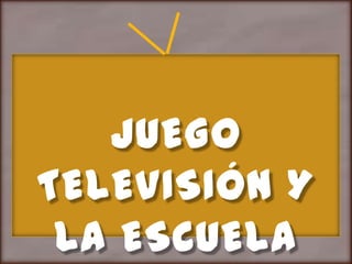 JUEGO
TELEVISIÓN Y
 LA ESCUELA
 