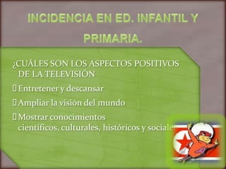 ¿CUÁLES SON LOS ASPECTOS POSITIVOS
 DE LA TELEVISIÓN
Entretener y descansar
Ampliar la visión del mundo
Mostrar conocimientos
 científicos, culturales, históricos y sociales
 