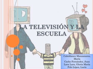 LA TELEVISIÓN Y LA
ESCUELA
Caboblanco Manzanares,
María
Cacho Fernández, Juan
Lara Lara, Gloria María
Polo López, Lucía
 