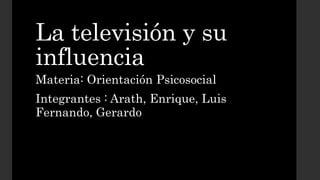 La televisión y su
influencia
Materia: Orientación Psicosocial
Integrantes : Arath, Enrique, Luis
Fernando, Gerardo
 