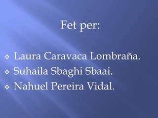 Fet per:

   Laura Caravaca Lombraña.
   Suhaila Sbaghi Sbaai.
   Nahuel Pereira Vidal.
 