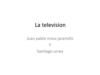 La television
Juan pablo mora jaramillo
Y
Santiago urrea
 