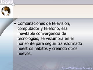 Combinaciones de televisión, computador y teléfono, esa inevitable convergencia de tecnologías, se vislumbra en el horizonte para seguir transformado nuestros hábitos y creando otros nuevos.  