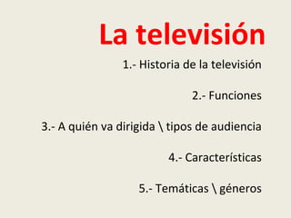 La televisión
1.- Historia de la televisión
2.- Funciones
3.- A quién va dirigida  tipos de audiencia
4.- Características
5.- Temáticas  géneros
 