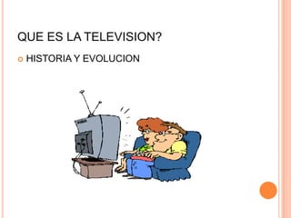 QUE ES LA TELEVISION?
 HISTORIA Y EVOLUCION
 