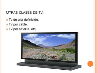 OTRAS CLASES DE TV.
 Tv de alta definición.
 Tv por cable.
 Tv por satélite. etc.
 
