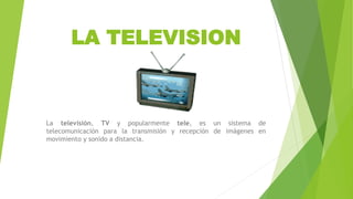 LA TELEVISION
La televisión, TV y popularmente tele, es un sistema de
telecomunicación para la transmisión y recepción de imágenes en
movimiento y sonido a distancia.
 
