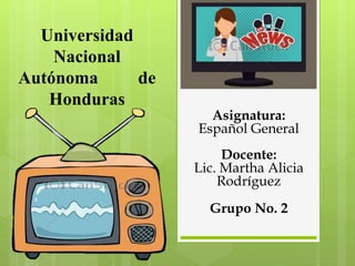 Universidad
Nacional
Autónoma de
Honduras
Asignatura:
Español General
Docente:
Lic. Martha Alicia
Rodríguez
Grupo No. 2
 