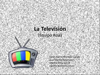 La Televisión(Equipo Azul) Karen Anette Martinez Cortes  Juan Manuel Betancourt Martha Alicia Garcia  Cynthia Noemi Quintero 