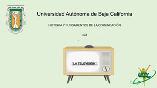 Universidad Autónoma de Baja California
HISTORIA Y FUNDAMENTOS DE LA COMUNCACIÓN
403
“LA TELEVISIÓN”
 