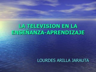 LA TELEVISION EN LA ENSEÑANZA-APRENDIZAJE LOURDES ARILLA JARAUTA 