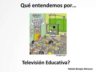 Qué entendemos por…




Televisión Educativa?
                    Fabiola Barajas Meneses
 