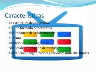 Características 
La estructura del programa 
Equipo formado por expertos 
Redundancia de la información 
El ritmo 
Duración de los programas 
Niveles de ordenación de mensajes 
Existencia de organizadores previos y sumarios finales 
 