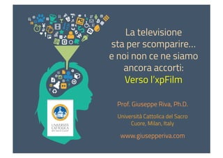 La televisione
sta per scomparire…
e noi non ce ne siamo
ancora accorti:
Verso l’xpFilm
Prof. Giuseppe Riva, Ph.D.
Università Cattolica del Sacro
Cuore, Milan, Italy
www.giusepperiva.com
 