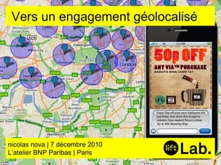 nicolas nova | 7 décembre 2010 L’atelier BNP Paribas | Paris Vers un engagement géolocalisé 
