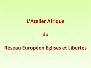 L’Atelier Afrique
du
Réseau Européen Eglises et Libertés

 