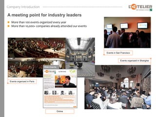 Company Introduction

A meeting point for industry leaders
 More than 100 events organized every year
 More than 10,000+ companies already attended our events




                                                            Events in San Francisco


                                                                         Events organized in Shanghai




 Events organized in Paris




                                   Online
 