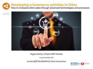 Developing e-Commerce activities in China
How to increase online sales through advanced technologies and processes




                 Organized by L’Atelier BNP Paribas
                          In partnership with

              arvato BERTELSMANN & iClick Interactive
 