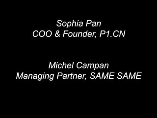 Sophia Pan
   COO & Founder, P1.CN


       Michel Campan
Managing Partner, SAME SAME
 