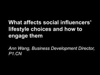 What affects social influencers’
lifestyle choices and how to
engage them

Ann Wang, Business Development Director,
P1.CN
 