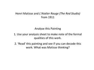 Henri Matisse and  L’Atalier Rouge (The Red Studio)  from 1911 Analyse this Painting 1. Use your analysis sheet to make note of the formal qualities of this work. 2. ‘Read’ this painting and see if you can decode this work. What was Matisse thinking? 