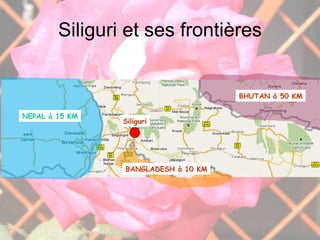 Siliguri et ses frontières Siliguri NEPAL à 15 KM BANGLADESH à 10 KM BHUTAN à 50 KM 