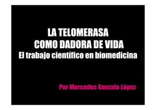 LA TELOMERASA
    COMO DADORA DE VIDA
           cientí
El trabajo científico en biomedicina


                                             Ló
                        Por Mercedes Gonzalo López
    Curso de Medios de Comunicación como recurso didáctico, Enero-Marzo 2009
 