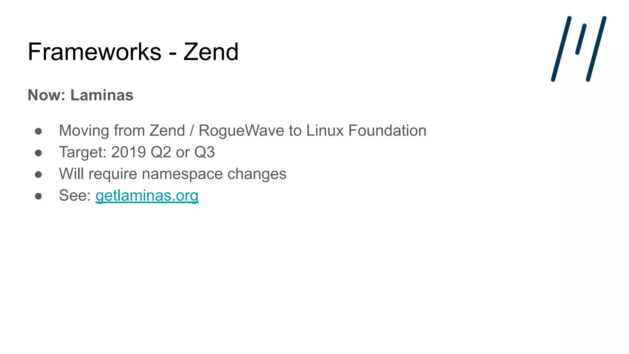 Frameworks - Zend
Now: Laminas
● Moving from Zend / RogueWave to Linux Foundation
● Target: 2019 Q2 or Q3
● Will require namespace changes
● See: getlaminas.org
 