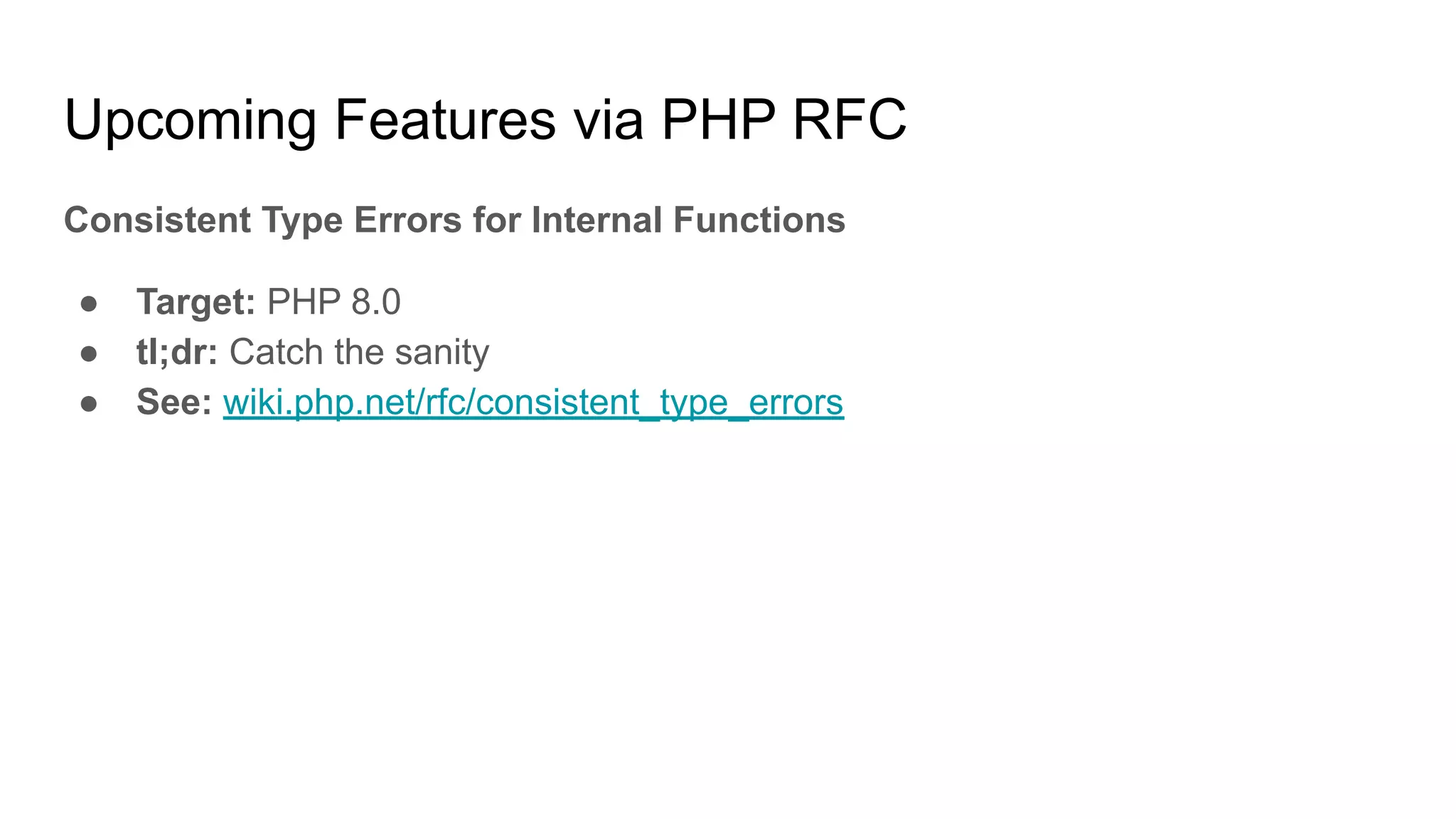 Upcoming Features via PHP RFC
Consistent Type Errors for Internal Functions
● Target: PHP 8.0
● tl;dr: Catch the sanity
● See: wiki.php.net/rfc/consistent_type_errors
 