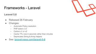 Frameworks - Laravel
Laravel 5.8
● Released 26 February
● Changes:
○ Automatic Policy resolution
○ PHP dotenv 3.0
○ Carbon v1 or v2
○ Cache TTL now in seconds rather than minutes
○ Deprecates String & Array helpers
● See: laravel-news.com/laravel-5-8
 