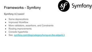 Frameworks - Symfony
Symfony 4.3 soon!
● Some deprecations
● Improved Workflow
● More validators, assertions, and Constraints
● Routing improvements
● Console hyperlinks
● See: symfony.com/blog/category/living-on-the-edge/4.3
 