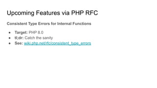 Upcoming Features via PHP RFC
Consistent Type Errors for Internal Functions
● Target: PHP 8.0
● tl;dr: Catch the sanity
● See: wiki.php.net/rfc/consistent_type_errors
 