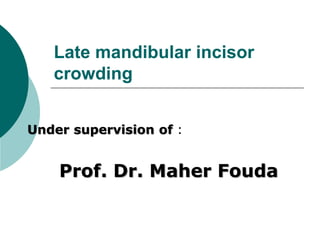 Late mandibular incisor
crowding
Under supervision of :
Prof. Dr. Maher Fouda
 