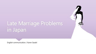 Late Marriage Problems
in Japan
English communication / Karen Sasaki
 