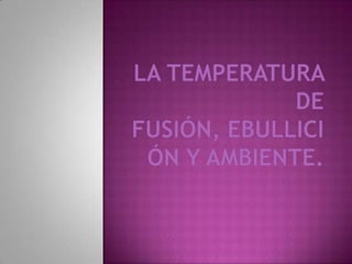 la temperatura de fusión, ebullición y ambiente. 