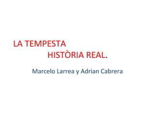LA TEMPESTA
       HISTÒRIA REAL.
    Marcelo Larrea y Adrian Cabrera
 