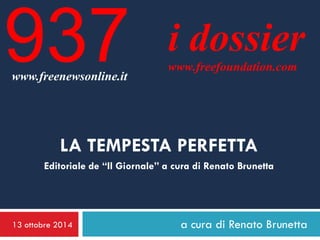 13 ottobre 2014 
a cura di Renato Brunetta 
i dossier 
www.freefoundation.com 
www.freenewsonline.it 
937 
LA TEMPESTA PERFETTA Editoriale de “Il Giornale” a cura di Renato Brunetta  