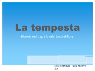 La tempesta
 Història real a què fa referència el llibre




                            Silvia Rodríguez i Paula Javierre
                            3rA
 