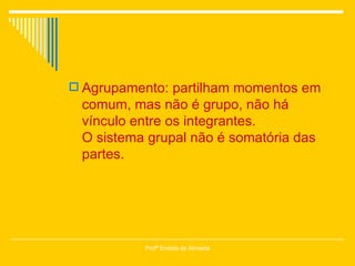 Agrupamento: partilham momentos em comum, mas não é grupo, não há vínculo entre os integrantes. O sistema grupal não é somatória das partes. Profª Eneida de Almeida 