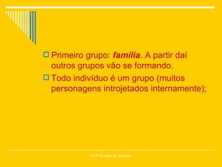 Primeiro grupo:  família . A partir daí outros grupos vão se formando.  Todo indivíduo é um grupo (muitos personagens introjetados internamente); Profª Eneida de Almeida 